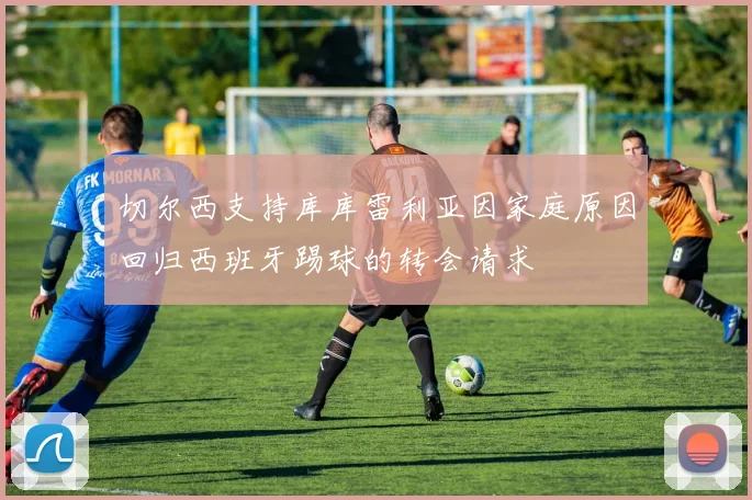 切尔西支持库库雷利亚因家庭原因回归西班牙踢球的转会请求