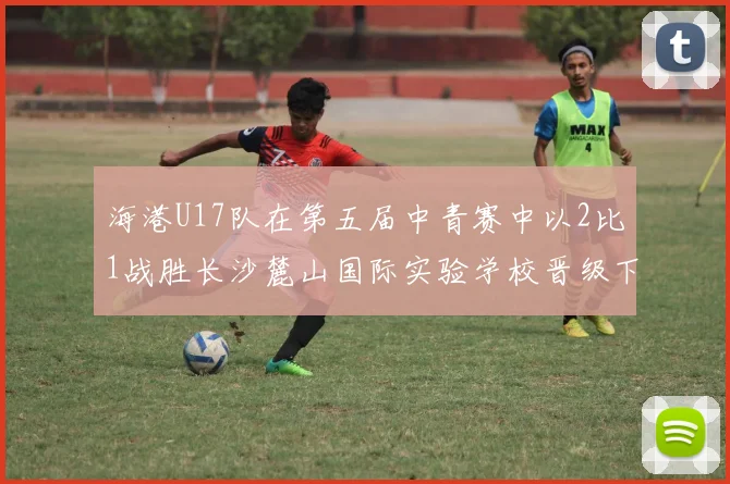 海港U17队在第五届中青赛中以2比1战胜长沙麓山国际实验学校晋级下一轮