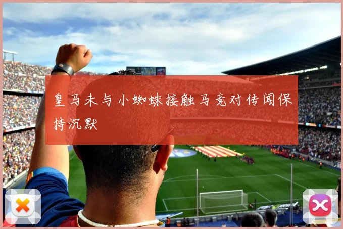 皇马未与小蜘蛛接触马竞对传闻保持沉默