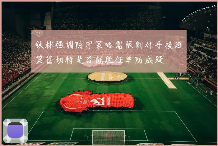 铁林强调防守策略需限制对手接近篮筐切特是否能胜任单防成疑