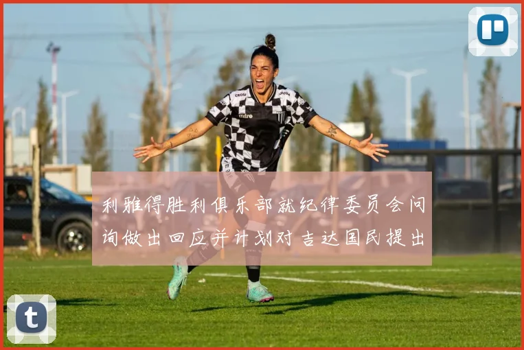 利雅得胜利俱乐部就纪律委员会问询做出回应并计划对吉达国民提出投诉