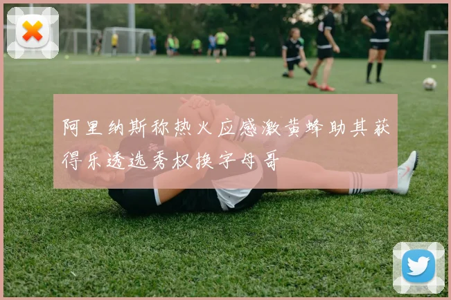 阿里纳斯称热火应感激黄蜂助其获得乐透选秀权换字母哥