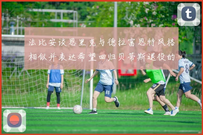 法比安谈恩里克与德拉富恩特风格相似并表达希望回归贝蒂斯退役的愿望