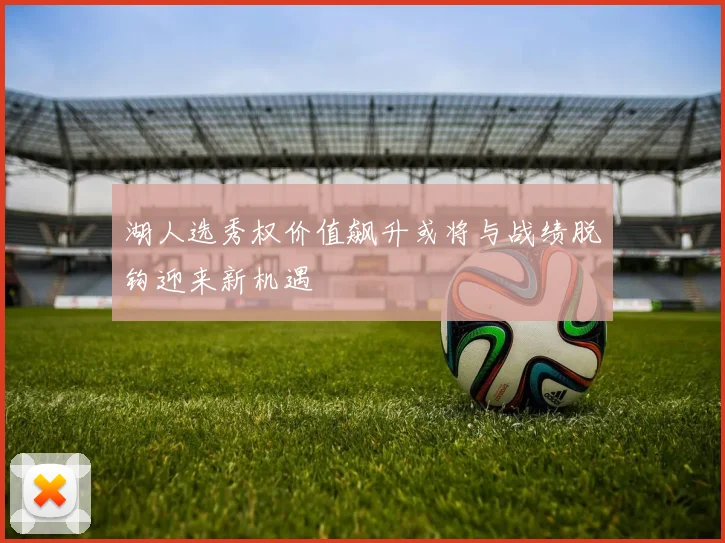 湖人选秀权价值飙升或将与战绩脱钩迎来新机遇