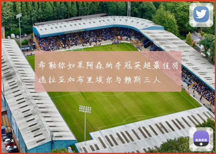 希勒称如果阿森纳夺冠英超最佳将选拉亚加布里埃尔与赖斯三人