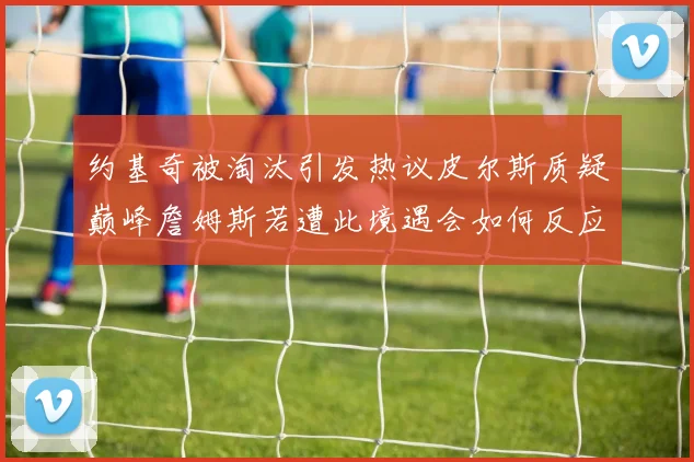 约基奇被淘汰引发热议皮尔斯质疑巅峰詹姆斯若遭此境遇会如何反应